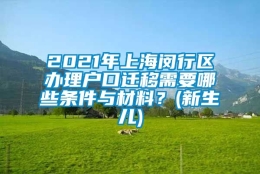 2021年上海闵行区办理户口迁移需要哪些条件与材料？(新生儿)