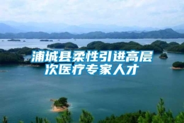 浦城县柔性引进高层次医疗专家人才