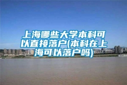 上海哪些大学本科可以直接落户(本科在上海可以落户吗)