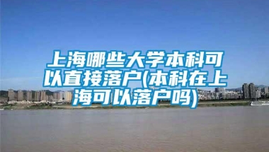 上海哪些大学本科可以直接落户(本科在上海可以落户吗)