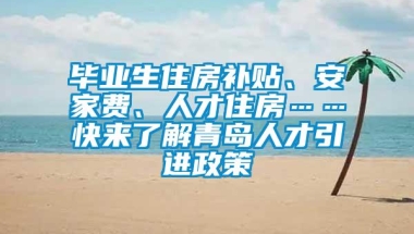 毕业生住房补贴、安家费、人才住房……快来了解青岛人才引进政策