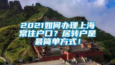 2021如何办理上海常住户口？居转户是最简单方式！