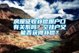 房屋征收补偿跟户口有关系吗？空挂户又能否获得补偿？