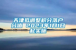 天津拟调整积分落户分值 2023年1月1日起实施