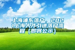 上海浦东落户，2021上海人才引进落户流程（即将公示）