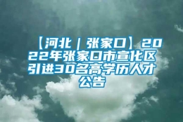 【河北｜张家口】2022年张家口市宣化区引进30名高学历人才公告