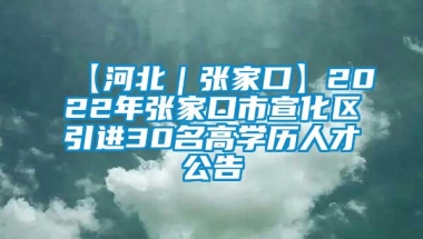 【河北｜张家口】2022年张家口市宣化区引进30名高学历人才公告