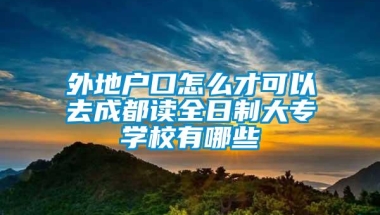 外地户口怎么才可以去成都读全日制大专学校有哪些