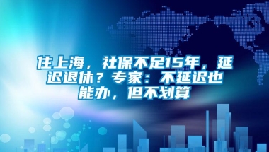 住上海，社保不足15年，延迟退休？专家：不延迟也能办，但不划算