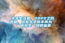 大学生注意，2022之后考研，这些大学将不再为“研究生”提供宿舍