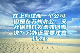 在上海注册一个公司，但是在苏州办公，交社保和开发票如何解决？另外还需要注意什么？