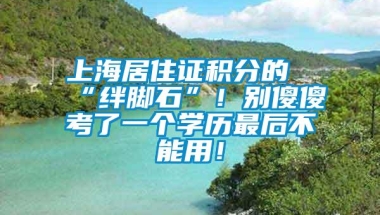 上海居住证积分的“绊脚石”！别傻傻考了一个学历最后不能用！