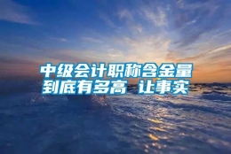 中级会计职称含金量到底有多高 让事实