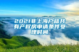 2021非上海户籍共有产权房申请条件受理时间