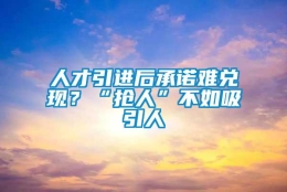 人才引进后承诺难兑现？“抢人”不如吸引人