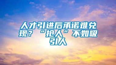 人才引进后承诺难兑现？“抢人”不如吸引人