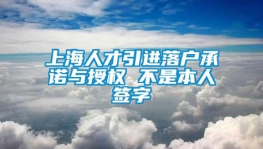 上海人才引进落户承诺与授权 不是本人签字