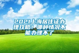 2021上海居住证办理攻略！哪种情况不能办理不了