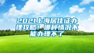 2021上海居住证办理攻略！哪种情况不能办理不了