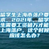 留学生上海市落户要求，2021年，留学生需要工资破万才能上海落户，这个时候应该怎么办？