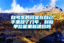 自考生的档案在自己手里放了几年，到新单位能重新建档吗