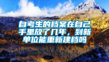 自考生的档案在自己手里放了几年，到新单位能重新建档吗