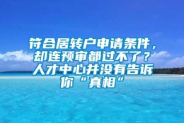 符合居转户申请条件，却连预审都过不了？人才中心并没有告诉你“真相”