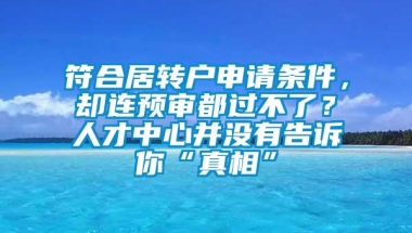 符合居转户申请条件，却连预审都过不了？人才中心并没有告诉你“真相”