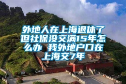 外地人在上海退休了但社保没交满15年怎么办 我外地户口在上海交7年