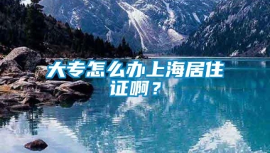 大专怎么办上海居住证啊？