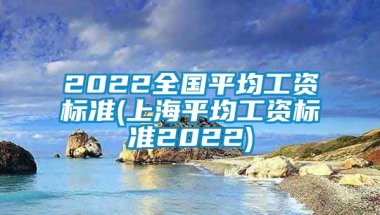 2022全国平均工资标准(上海平均工资标准2022)