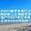 2021留学生落户上海政策，上海留学生落户2021年上半年工资9400可以吗？