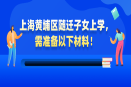 【非沪籍必看】上海黄浦区随迁子女上学，需准备以下材料！