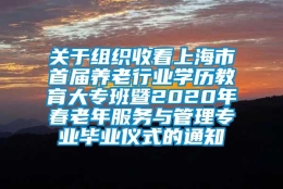 关于组织收看上海市首届养老行业学历教育大专班暨2020年春老年服务与管理专业毕业仪式的通知