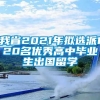 我省2021年拟选派120名优秀高中毕业生出国留学