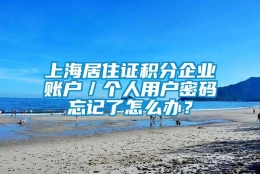 上海居住证积分企业账户／个人用户密码忘记了怎么办？