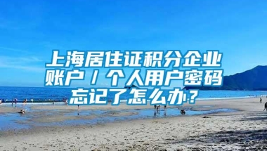 上海居住证积分企业账户／个人用户密码忘记了怎么办？