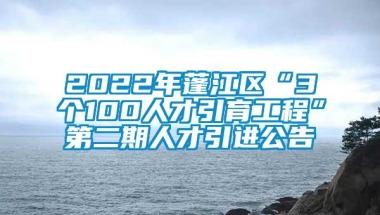 2022年蓬江区“3个100人才引育工程”第二期人才引进公告