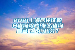 2021上海居住证积分查询攻略!怎么查询自己的上海积分？