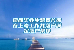 应届毕业生想要长期在上海工作并落户满足落户条件