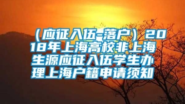 （应征入伍-落户）2018年上海高校非上海生源应征入伍学生办理上海户籍申请须知