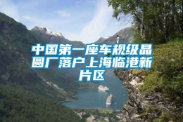 中国第一座车规级晶圆厂落户上海临港新片区