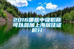 2016哪些中级职称可以参加上海居住证积分