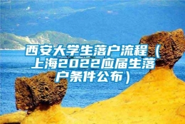 西安大学生落户流程（上海2022应届生落户条件公布）