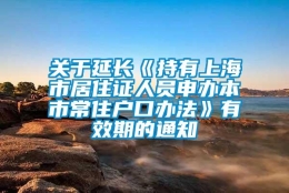 关于延长《持有上海市居住证人员申办本市常住户口办法》有效期的通知