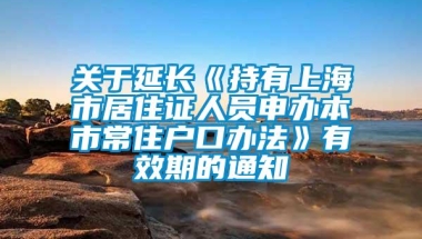 关于延长《持有上海市居住证人员申办本市常住户口办法》有效期的通知