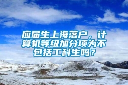 应届生上海落户，计算机等级加分项为不包括工科生吗？