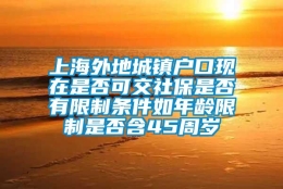 上海外地城镇户口现在是否可交社保是否有限制条件如年龄限制是否含45周岁