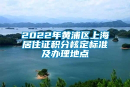 2022年黄浦区上海居住证积分核定标准及办理地点