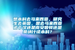 想本科去马来西亚，研究生去英国，是去马来西亚诺丁汉还是南安普顿还是莫纳什读本科？